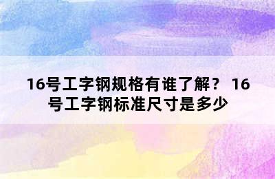 16号工字钢规格有谁了解？ 16号工字钢标准尺寸是多少